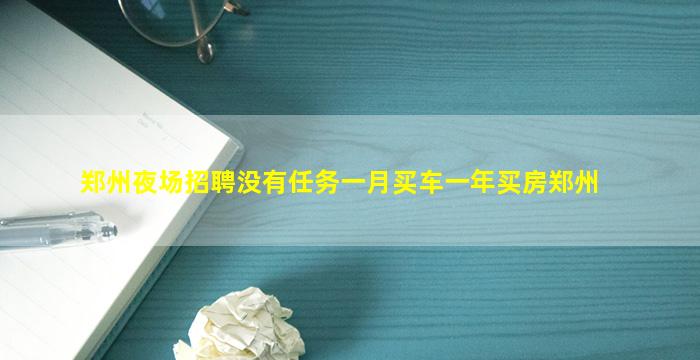 郑州夜场招聘没有任务一月买车一年买房郑州
